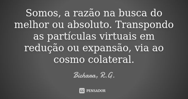 Somos, a razão na busca do melhor ou absoluto. Transpondo as partículas virtuais em redução ou expansão, via ao cosmo colateral.... Frase de Bichara, R.G..