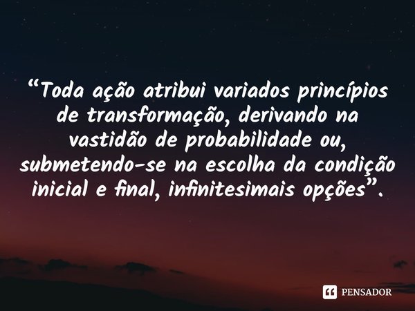 ⁠“Toda ação atribui variados princípios de transformação, derivando na vastidão de probabilidade ou, submetendo-se na escolha da condição inicial e final, infin... Frase de Bichara, R. G..