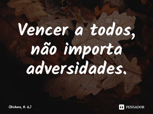 ⁠Vencer a todos, não importa adversidades.... Frase de Bichara, R. G..