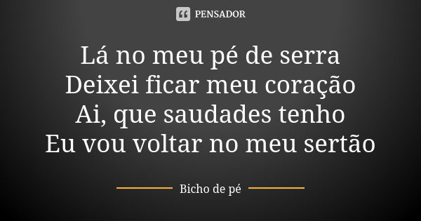 Lá no meu pé de serra Deixei ficar meu coração Ai, que saudades tenho Eu vou voltar no meu sertão... Frase de Bicho de Pé.