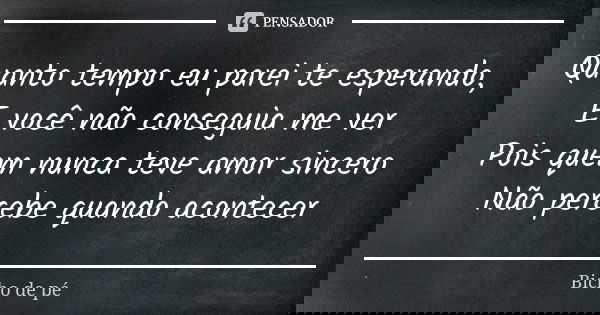 Quanto tempo eu parei te esperando, E você não conseguia me ver Pois quem nunca teve amor sincero Não percebe quando acontecer... Frase de Bicho de Pé.