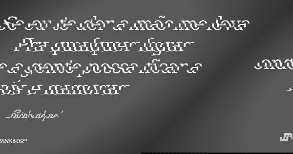 Se eu te der a mão me leva Pra qualquer lugar onde a gente possa ficar a sós e namorar... Frase de Bicho de Pé.