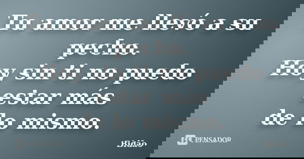 Tu amor me llevó a su pecho. Hoy sin ti no puedo estar más de lo mismo.... Frase de Bidão.