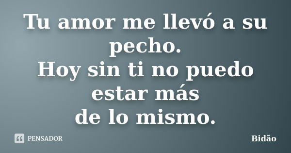 Tu amor me llevó a su pecho. Hoy sin ti no puedo estar más de lo mismo.... Frase de Bidão.