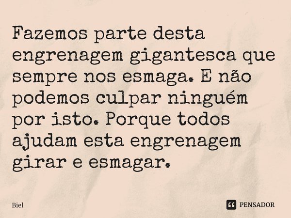 ⁠Fazemos parte desta engrenagem gigantesca que sempre nos esmaga. E não podemos culpar ninguém por isto. Porque todos ajudam esta engrenagem girar e esmagar.... Frase de Biel.