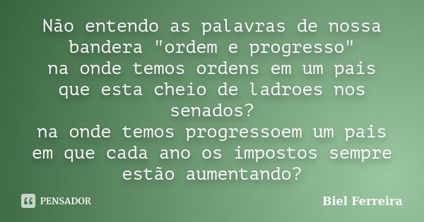 Não entendo as palavras de nossa bandera "ordem e progresso" na onde temos ordens em um pais que esta cheio de ladroes nos senados? na onde temos prog... Frase de Biel Ferreira.