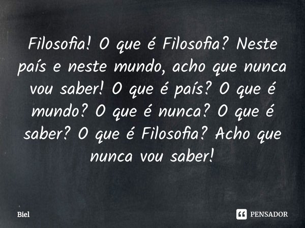 ⁠Filosofia! O que é Filosofia? Neste país e neste mundo, acho que nunca vou saber! O que é país? O que é mundo? O que é nunca? O que é saber? O que é Filosofia?... Frase de Biel.