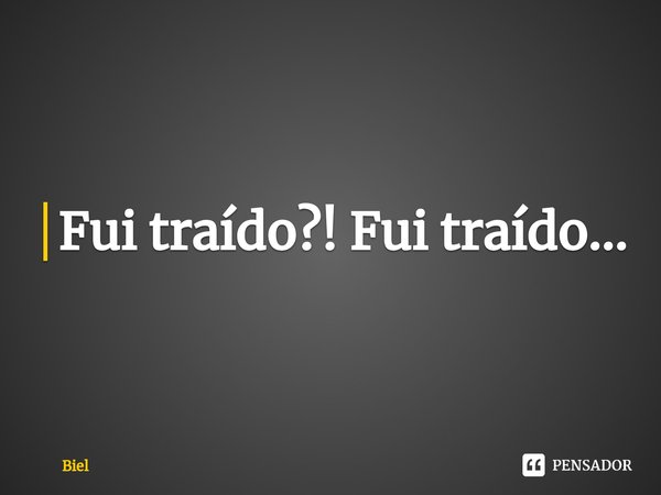 ⁠Fui traído?! Fui traído...... Frase de Biel.