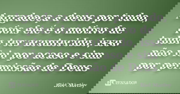 Agradeça a deus por tudo, pois ele é o motivo de tudo ter acontecido, isso não foi por acaso e sim por permissão de Deus... Frase de Biel Marley.