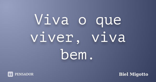 Viva o que viver, viva bem.... Frase de Biel Migotto.