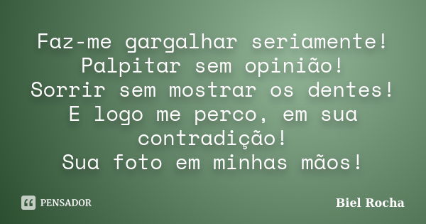 Faz-me gargalhar seriamente! Palpitar sem opinião! Sorrir sem mostrar os dentes! E logo me perco, em sua contradição! Sua foto em minhas mãos!... Frase de Biel Rocha.