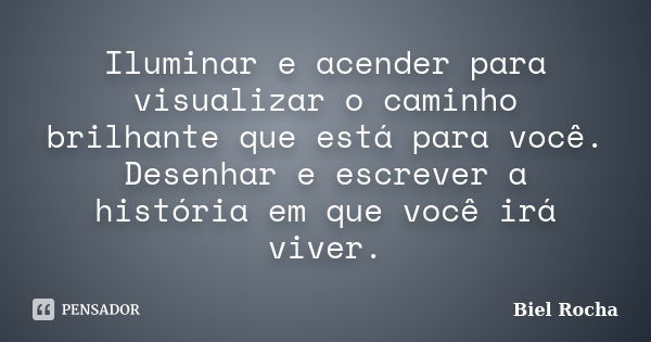 Iluminar e acender para visualizar o caminho brilhante que está para você. Desenhar e escrever a história em que você irá viver.... Frase de Biel Rocha.