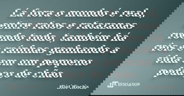 Lá fora o mundo é real, entre ratos e ratazanas roendo tudo, também há reis e rainhas ganhando a vida em um pequeno pedaço de chão.... Frase de Biel Rocha.