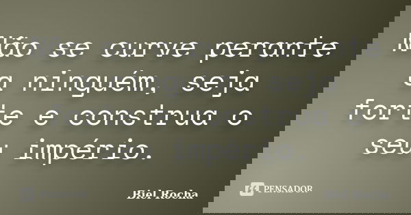 Não se curve perante a ninguém, seja forte e construa o seu império.... Frase de Biel Rocha.