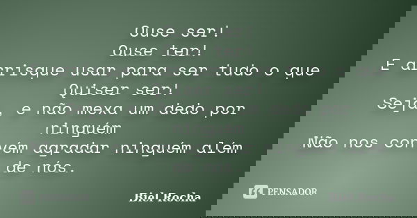 Ouse ser! Ouse ter! E arrisque usar para ser tudo o que Quiser ser! Seja, e não mexa um dedo por ninguém Não nos convém agradar ninguém além de nós.... Frase de Biel Rocha.