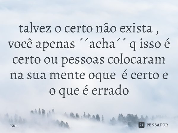 ⁠talvez o certo não exista , você apenas ´´acha´´ q isso é certo ou pessoas colocaram na sua mente oque é certo e o que é errado... Frase de Biel.