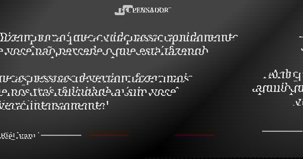 Dizem por aí que a vida passa rapidamente e você não percebe o que está fazendo Acho que as pessoas deveriam fazer mais aquilo que nos trás felicidade aí sim vo... Frase de Biel_vani.