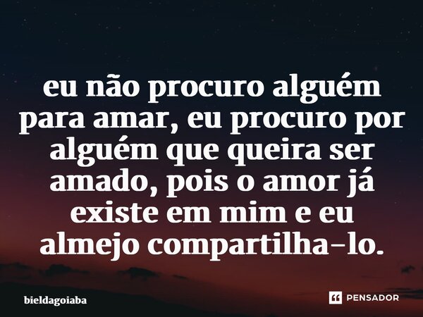 ⁠eu não procuro alguém para amar, eu procuro por alguém que queira ser amado, pois o amor já existe em mim e eu almejo compartilha-lo.... Frase de bieldagoiaba.