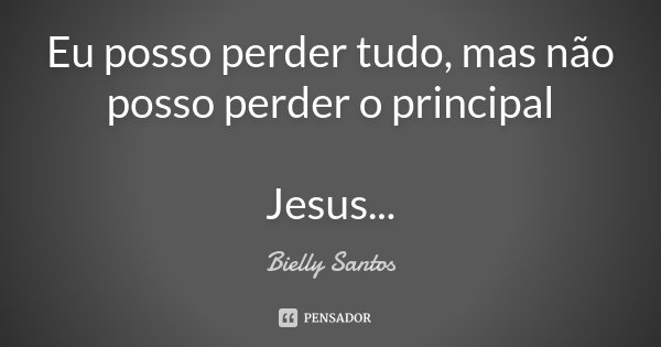 Eu posso perder tudo, mas não posso perder o principal Jesus...... Frase de Bielly Santos.