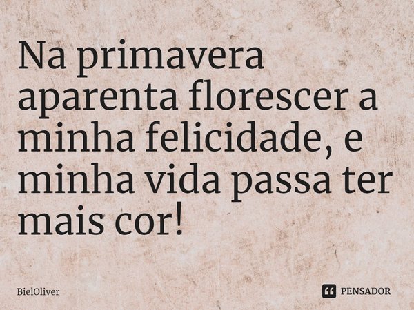 ⁠Na primavera aparenta florescer a minha felicidade, e minha vida passa ter mais cor!... Frase de BielOliver.