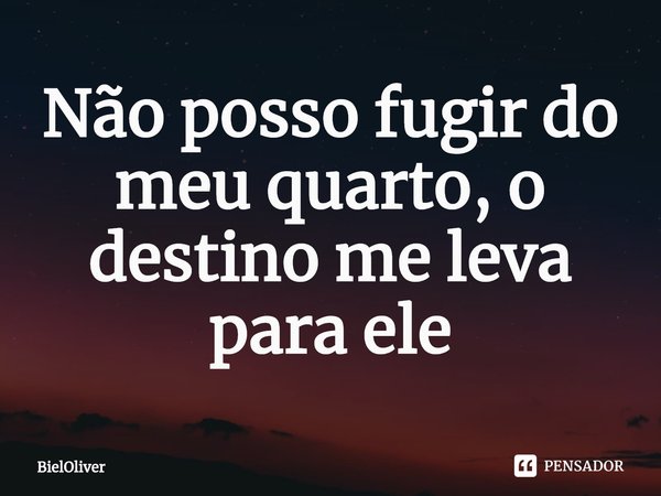 Não posso fugir do meu quarto, o destino me leva para ele... Frase de BielOliver.