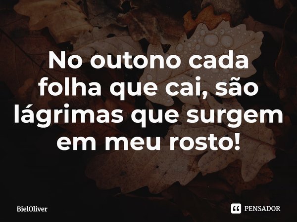 No outono cada folha que cai, são lágrimas que surgem em meu rosto!... Frase de BielOliver.