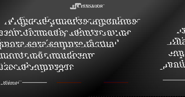 A fuga de quadros angolanos recém formados, dentro ou na Diáspora será sempre factual enquanto não mudarem políticas de emprego.... Frase de Bieméi.