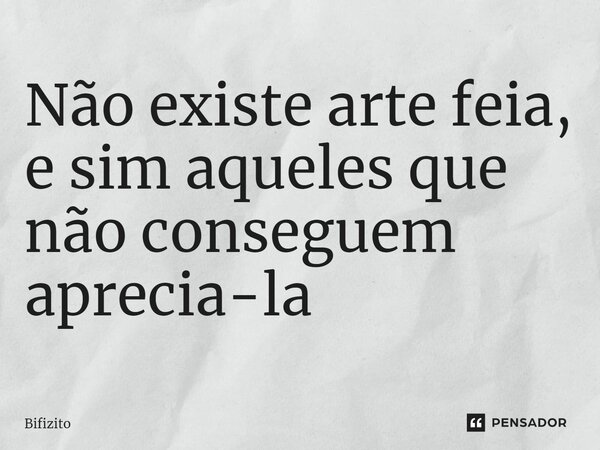 ⁠Não existe arte feia, e sim aqueles que não conseguem aprecia-la... Frase de Bifizito.