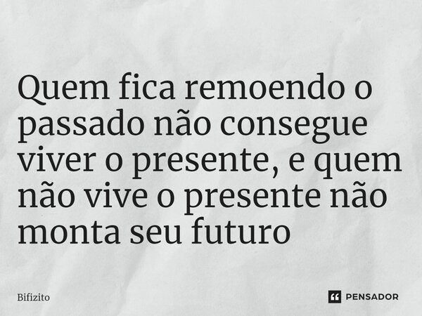 ⁠Quem fica remoendo o passado não consegue viver o presente, e quem não vive o presente não monta seu futuro... Frase de Bifizito.
