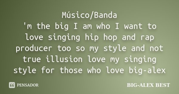 Músico/Banda 'm the big I am who I want to love singing hip hop and rap producer too so my style and not true illusion love my singing style for those who love ... Frase de BIG-ALEX.BEST.