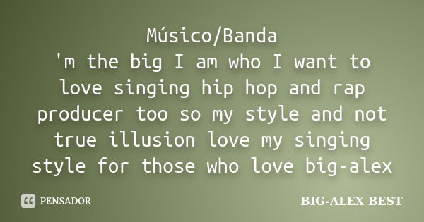 Músico/Banda 'm the big I am who I want to love singing hip hop and rap producer too so my style and not true illusion love my singing style for those who love ... Frase de BIG-ALEX.BEST.