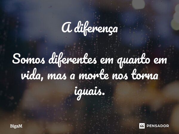 A diferença ⁠Somos diferentes em quanto em vida, mas a morte nos torna iguais.... Frase de BigaM.