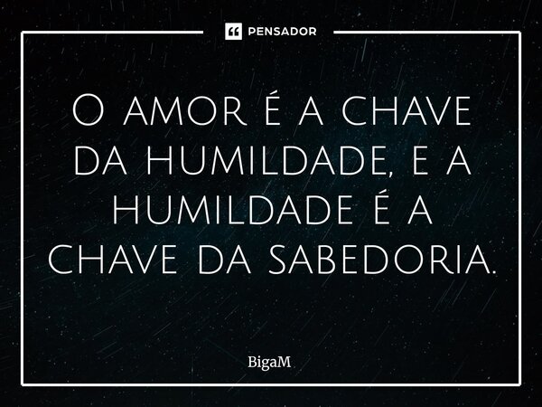 O amor é a chave da humildade, e a humildade é a chave da sabedoria.⁠... Frase de BigaM.