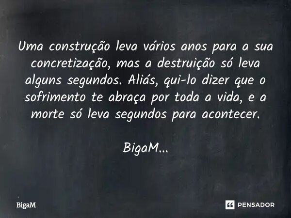 ⁠Uma construção leva vários anos para a sua concretização, mas a destruição só leva alguns segundos. Aliás, qui-lo dizer que o sofrimento te abraça por toda a v... Frase de BigaM.