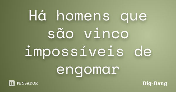 Há homens que são vinco impossíveis de engomar... Frase de Big-Bang.