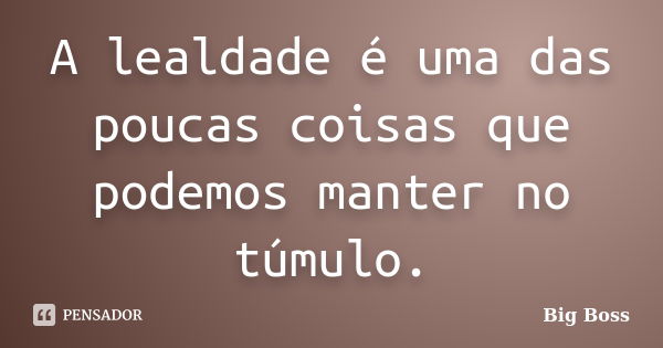 A lealdade é uma das poucas coisas que podemos manter no túmulo.... Frase de Big Boss.