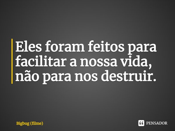 ⁠Eles foram feitos para facilitar a nossa vida, não para nos destruir.... Frase de Bigbug (filme).