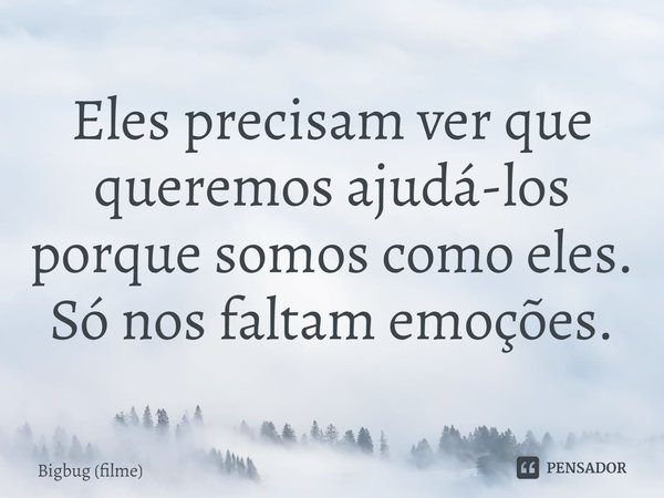 ⁠Eles precisam ver que queremos ajudá-los porque somos como eles. Só nos faltam emoções.... Frase de Bigbug (filme).