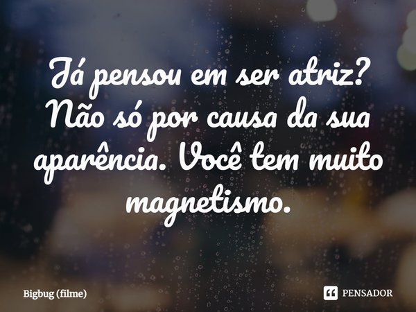 ⁠Já pensou em ser atriz? Não só por causa da sua aparência. Você tem muito magnetismo.... Frase de Bigbug (filme).