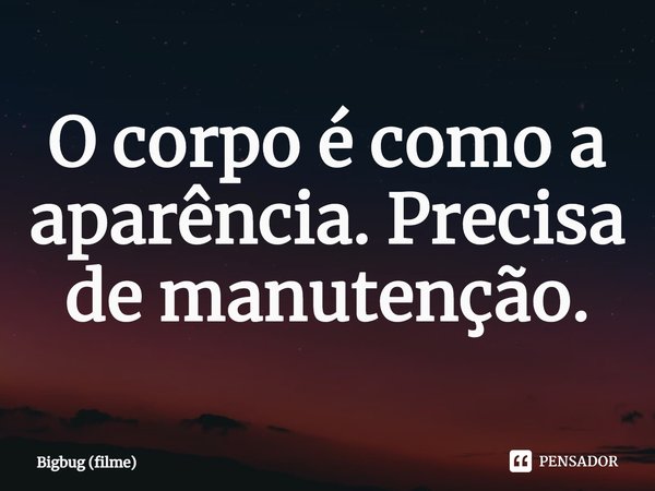 ⁠O corpo é como a aparência. Precisa de manutenção.... Frase de Bigbug (filme).
