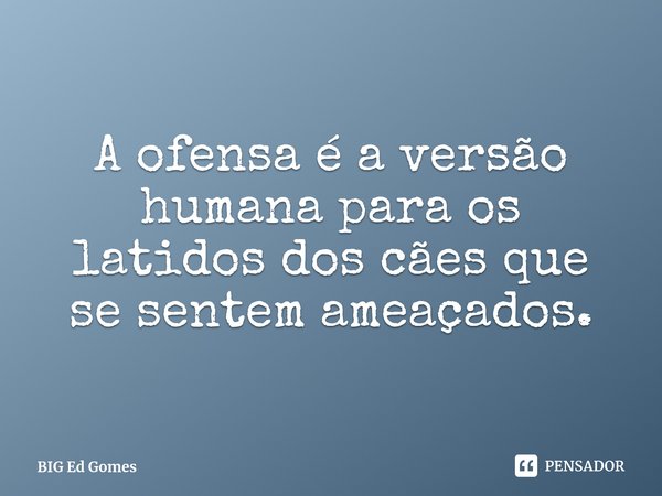 ⁠A ofensa é a versão humana para os latidos dos cães que se sentem ameaçados.... Frase de BIG Ed Gomes.