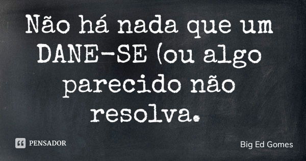 Não há nada que um DANE-SE (ou algo parecido não resolva.... Frase de Big Ed Gomes.