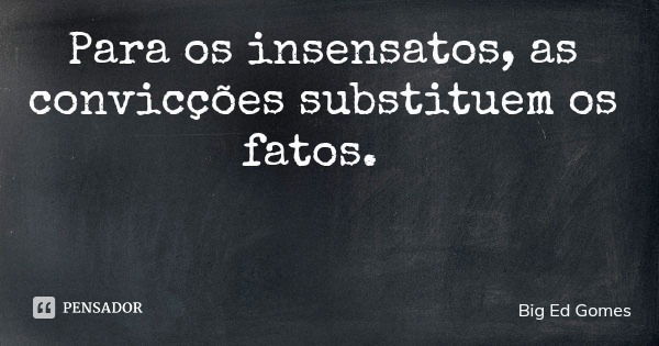 Para os insensatos, as convicções substituem os fatos.... Frase de Big Ed Gomes.