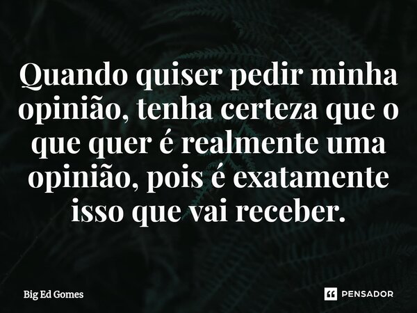 Quando quiser pedir minha opinião, tenha certeza que o que quer é realmente uma opinião, pois é exatamente isso que vai receber.⁠... Frase de Big Ed Gomes.