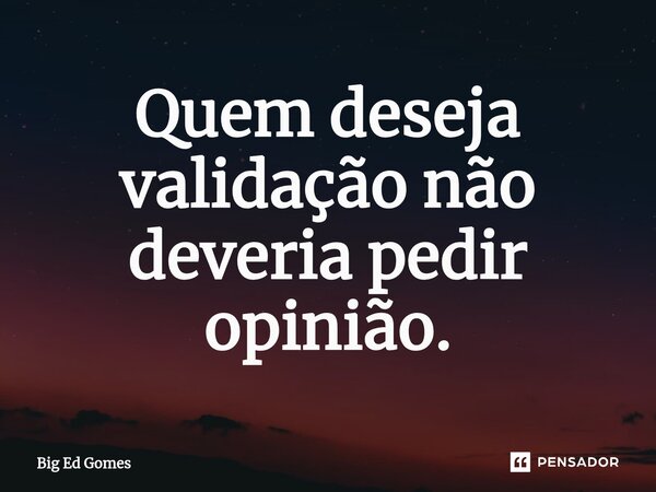 ⁠Quem deseja validação não deveria pedir opinião.... Frase de Big Ed Gomes.