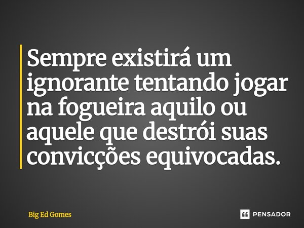 ⁠Sempre existirá um ignorante tentando jogar na fogueira aquilo ou aquele que destrói suas convicções equivocadas.... Frase de Big Ed Gomes.