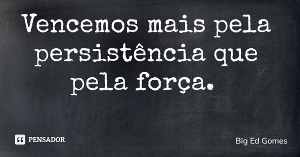 Vencemos mais pela persistência que pela força.... Frase de Big Ed Gomes.