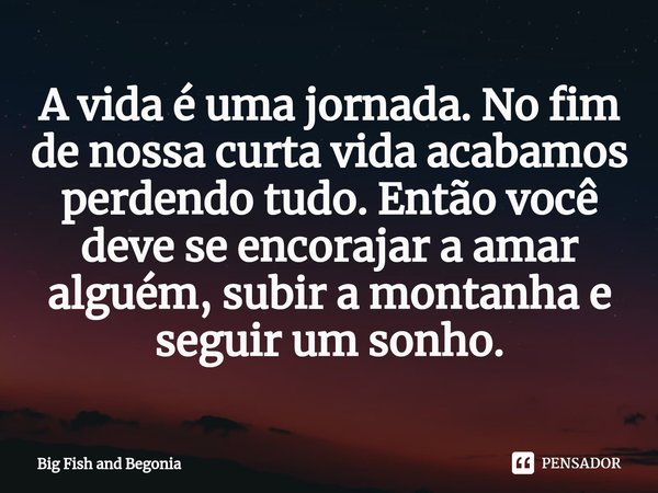 ⁠⁠A vida é uma jornada. No fim de nossa curta vida acabamos perdendo tudo. Então você deve se encorajar a amar alguém, subir a montanha e seguir um sonho.... Frase de Big Fish and Begonia.