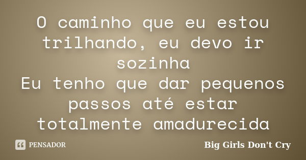 O caminho que eu estou trilhando, eu devo ir sozinha Eu tenho que dar pequenos passos até estar totalmente amadurecida... Frase de Big Girls Don't Cry.