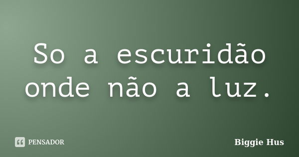 So a escuridão onde não a luz.... Frase de Biggie Hus.